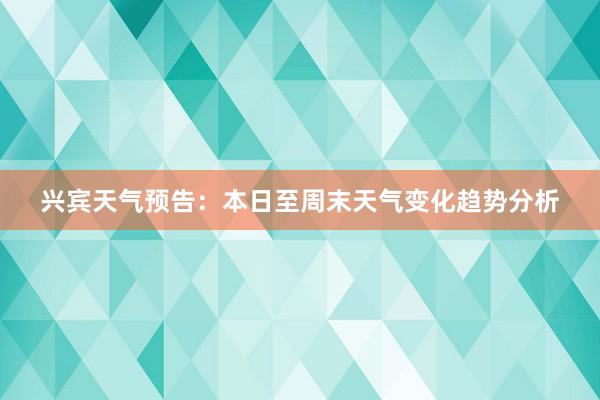 兴宾天气预告：本日至周末天气变化趋势分析