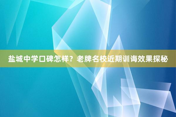 盐城中学口碑怎样？老牌名校近期训诲效果探秘